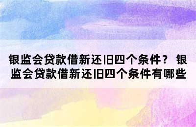 银监会贷款借新还旧四个条件？ 银监会贷款借新还旧四个条件有哪些